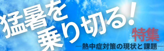 特集　猛暑を乗り切る！―熱中症対策の現状と課題―