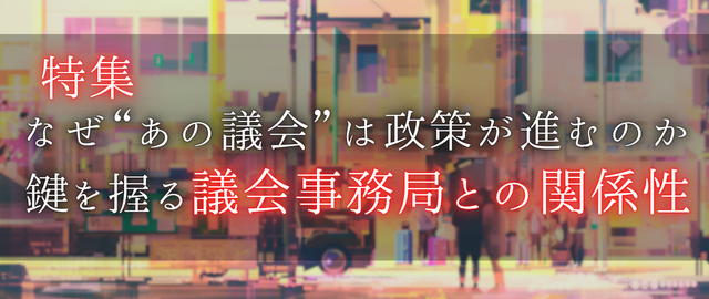 特集2026年4月～2026年5月　なぜ“あの議会”は政策が進むのか　鍵を握る議会事務局との関係性（ログイン前）